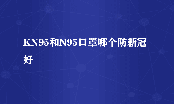 KN95和N95口罩哪个防新冠好