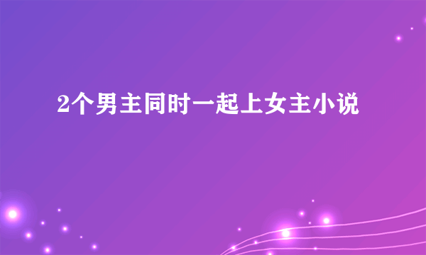 2个男主同时一起上女主小说