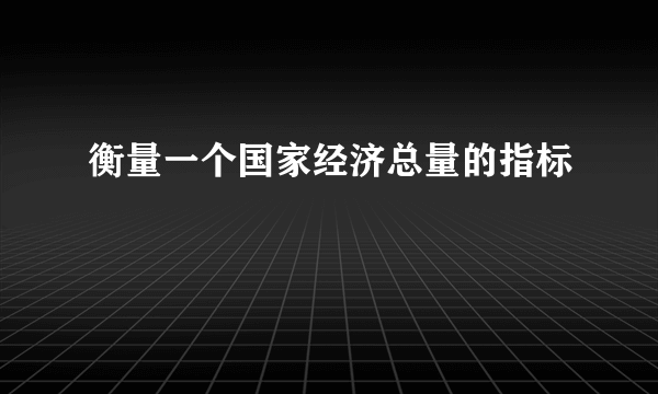 衡量一个国家经济总量的指标