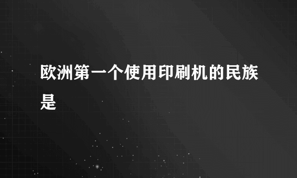 欧洲第一个使用印刷机的民族是