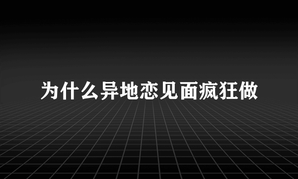 为什么异地恋见面疯狂做