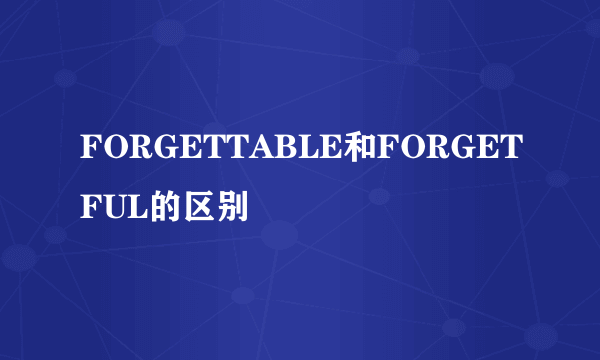 FORGETTABLE和FORGETFUL的区别