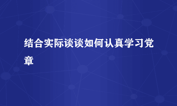 结合实际谈谈如何认真学习党章