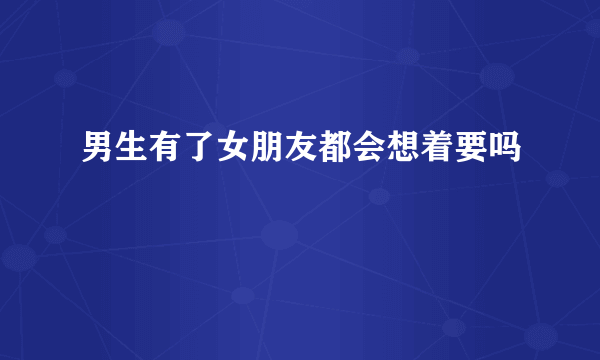 男生有了女朋友都会想着要吗