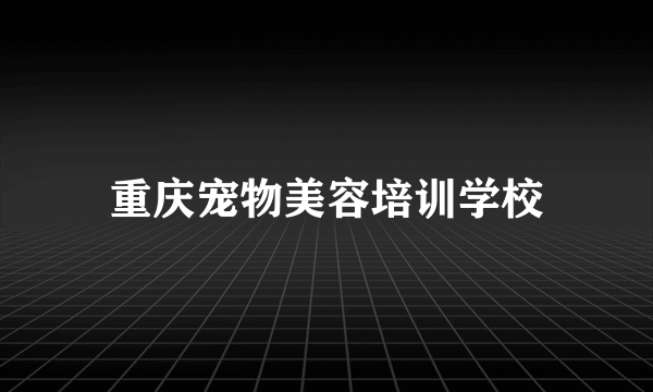 重庆宠物美容培训学校