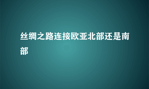 丝绸之路连接欧亚北部还是南部