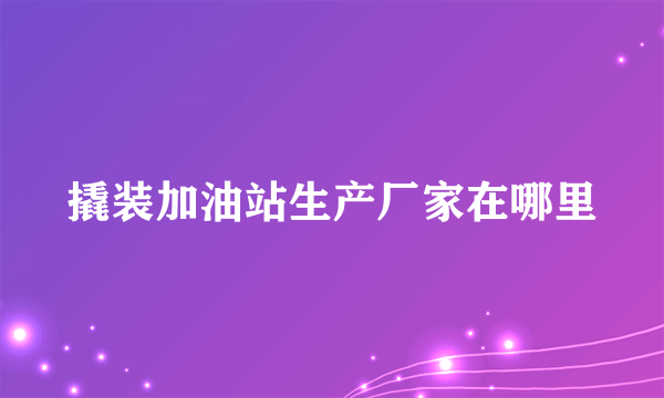 撬装加油站生产厂家在哪里