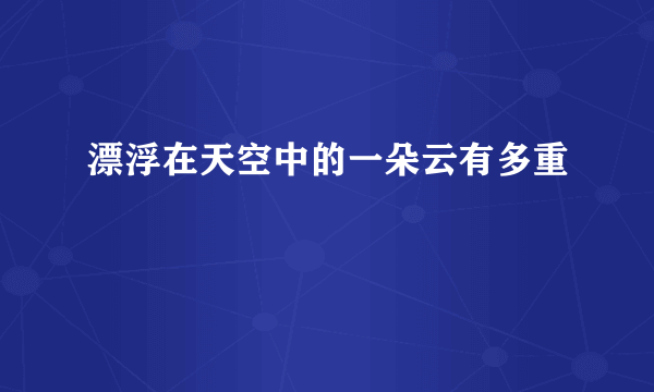 漂浮在天空中的一朵云有多重