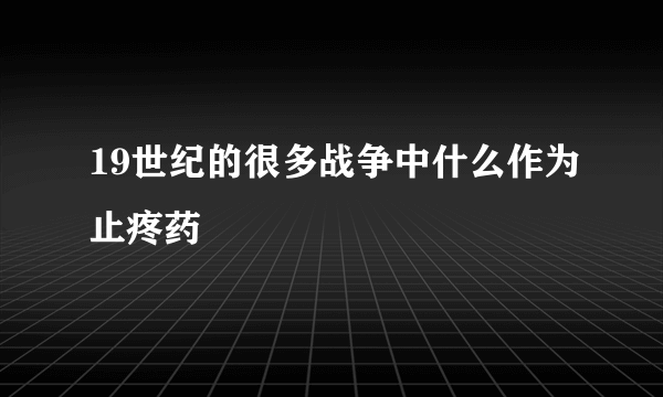 19世纪的很多战争中什么作为止疼药