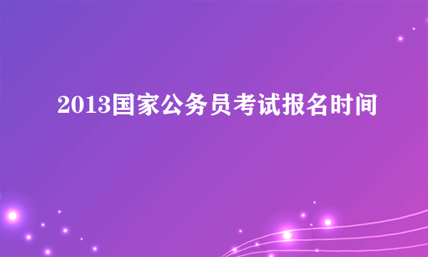 2013国家公务员考试报名时间