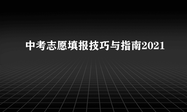 中考志愿填报技巧与指南2021