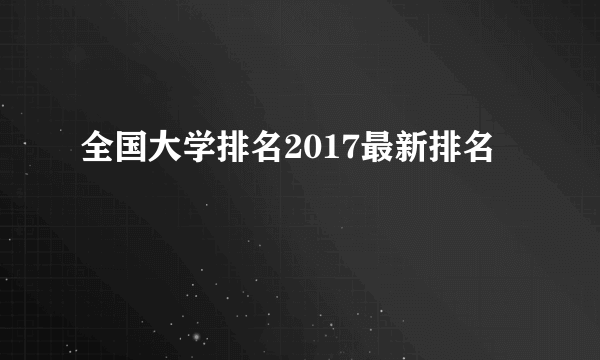 全国大学排名2017最新排名