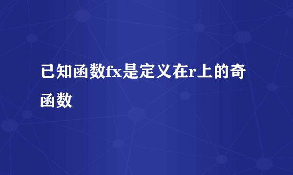 已知函数fx是定义在r上的奇函数