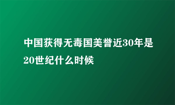 中国获得无毒国美誉近30年是20世纪什么时候