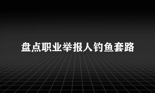 盘点职业举报人钓鱼套路