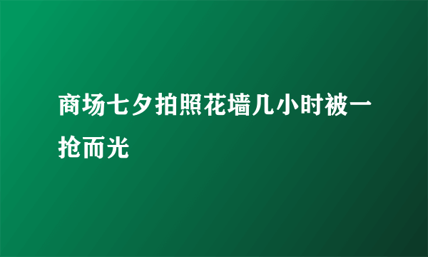 商场七夕拍照花墙几小时被一抢而光