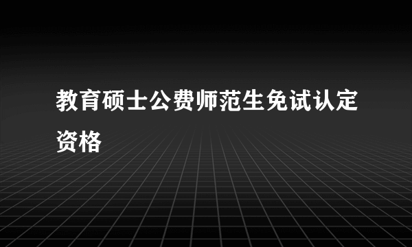 教育硕士公费师范生免试认定资格