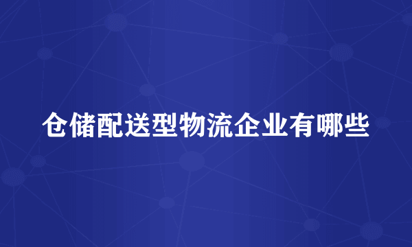 仓储配送型物流企业有哪些