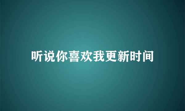 听说你喜欢我更新时间