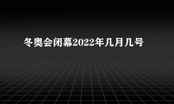 冬奥会闭幕2022年几月几号