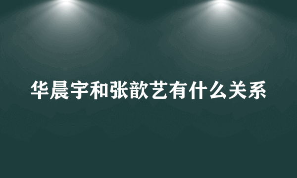 华晨宇和张歆艺有什么关系