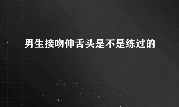 男生接吻伸舌头是不是练过的