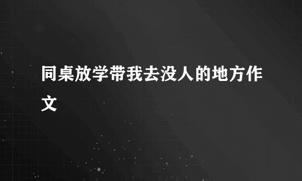 同桌放学带我去没人的地方作文