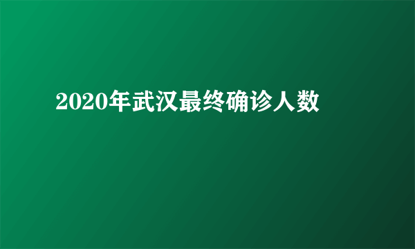 2020年武汉最终确诊人数