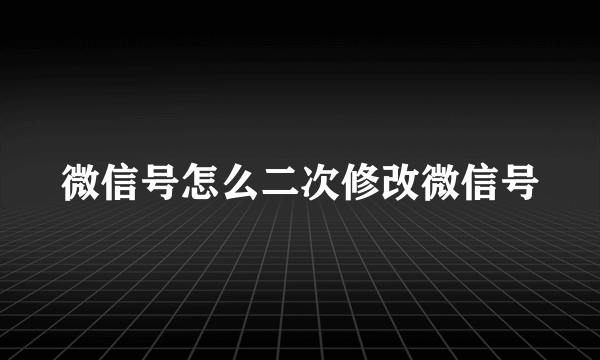 微信号怎么二次修改微信号