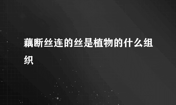 藕断丝连的丝是植物的什么组织