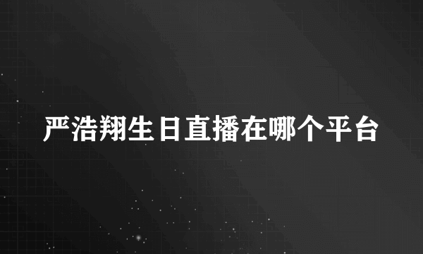 严浩翔生日直播在哪个平台