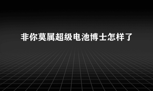 非你莫属超级电池博士怎样了