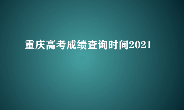 重庆高考成绩查询时间2021