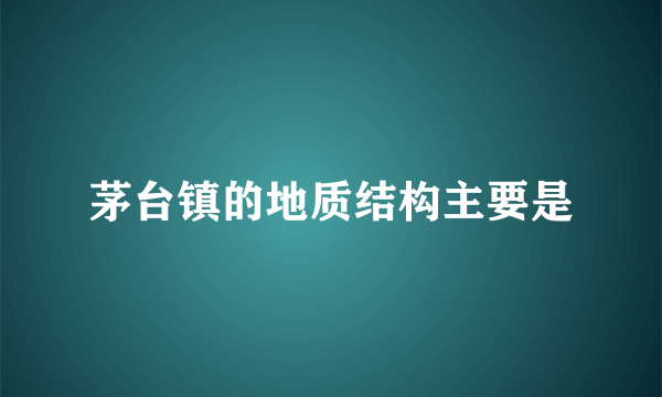 茅台镇的地质结构主要是