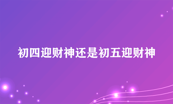 初四迎财神还是初五迎财神