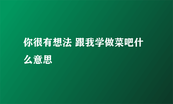 你很有想法 跟我学做菜吧什么意思