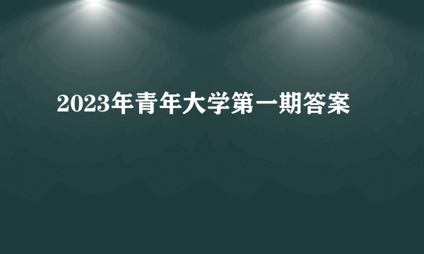 2023年青年大学第一期答案