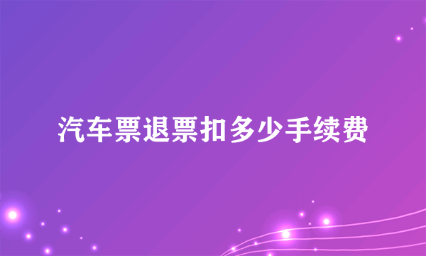 汽车票退票扣多少手续费