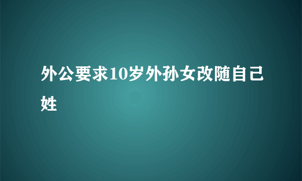 外公要求10岁外孙女改随自己姓