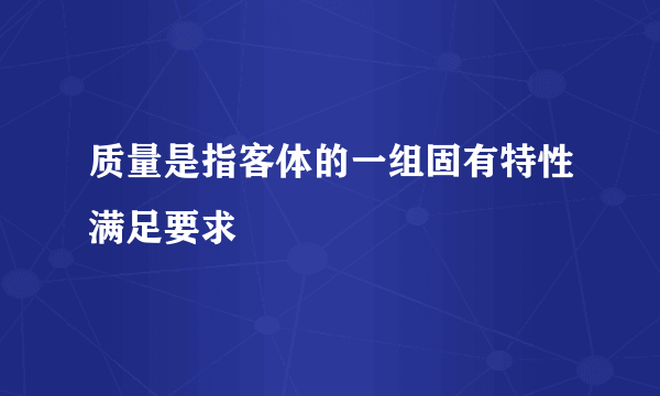 质量是指客体的一组固有特性满足要求