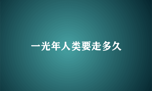 一光年人类要走多久