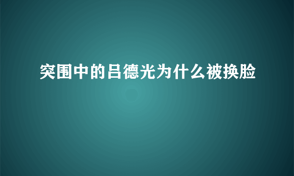 突围中的吕德光为什么被换脸