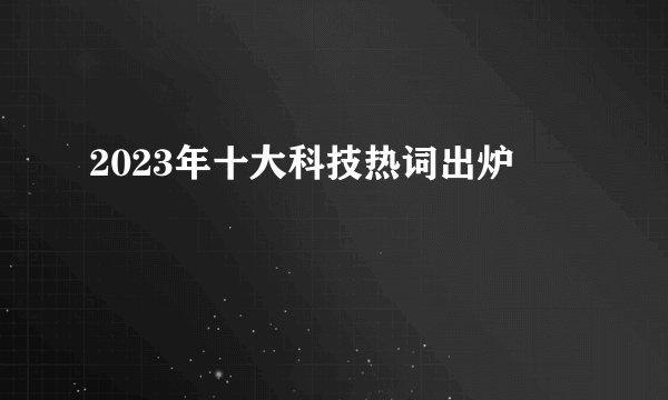 2023年十大科技热词出炉