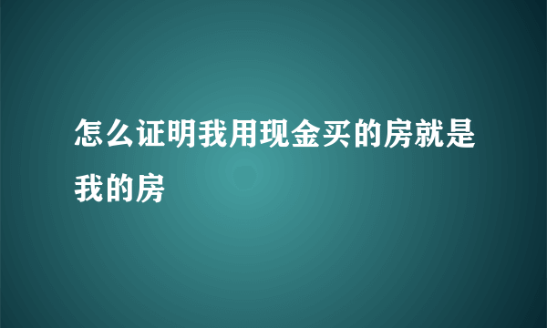 怎么证明我用现金买的房就是我的房