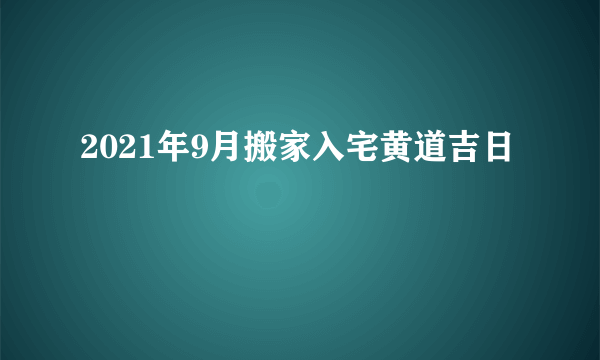 2021年9月搬家入宅黄道吉日