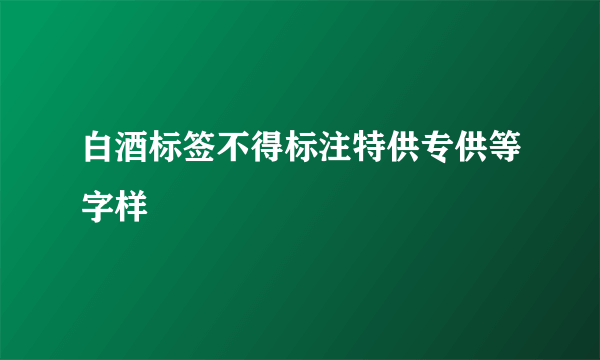 白酒标签不得标注特供专供等字样