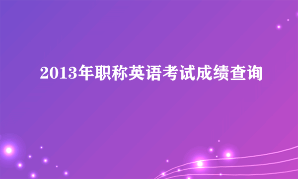 2013年职称英语考试成绩查询