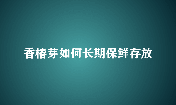 香椿芽如何长期保鲜存放