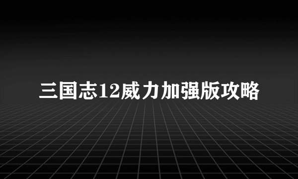 三国志12威力加强版攻略