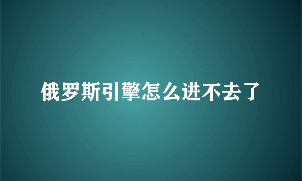 俄罗斯引擎怎么进不去了